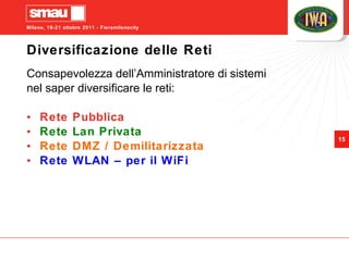 Diversificazione delle Reti Consapevolezza dell’Amministratore di sistemi nel saper diversificare le reti: Rete Pubblica Rete Lan Privata Rete DMZ / Demilitarizzata Rete WLAN – per il WiFi 