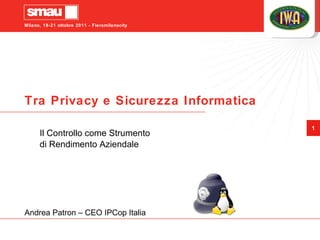 Tra Privacy e Sicurezza Informatica Il Controllo come Strumento di Rendimento Aziendale Andrea Patron – CEO IPCop Italia 