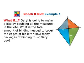 Check It Out! Example 1

What if...? Daryl is going to make
a kite by doubling all the measures
in the kite. What is the total
amount of binding needed to cover
the edges of his kite? How many
packages of binding must Daryl
buy?
 