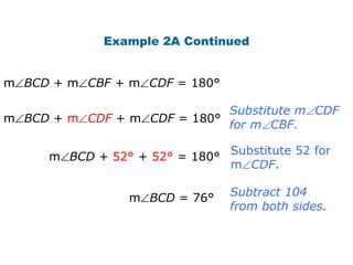 Example 2A Continued


m BCD + m CBF + m CDF = 180°

                             Substitute m CDF
m BCD + m CDF + m CDF = 180°
                             for m CBF.

                                 Substitute 52 for
      m BCD + 52° + 52° = 180°
                                 m CDF.

                 m BCD = 76°     Subtract 104
                                 from both sides.
 