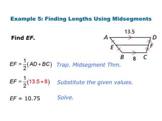 Example 5: Finding Lengths Using Midsegments


Find EF.




              Trap. Midsegment Thm.


              Substitute the given values.


EF = 10.75    Solve.
 