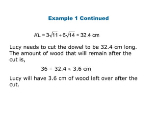 Example 1 Continued




Lucy needs to cut the dowel to be 32.4 cm long.
The amount of wood that will remain after the
cut is,
            36 – 32.4   3.6 cm
Lucy will have 3.6 cm of wood left over after the
cut.
 