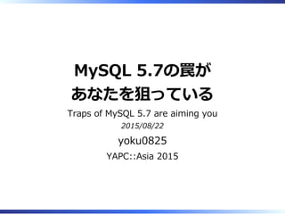 MySQL 5.7の罠が
あなたを狙っている
Traps of MySQL 5.7 are aiming you
2015/08/22
yoku0825
YAPC::Asia 2015
 