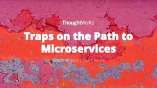 Traps on the Path to
Microservices
George Woskob | New York, NY
 