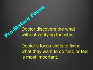 Doctor discovers the what
without verifying the why.
Doctor’s focus shifts to fixing
what they want to do first, or feel
is most important.
 