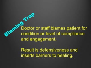 Doctor or staff blames patient for
condition or level of compliance
and engagement.
Result is defensiveness and
inserts barriers to healing.
 