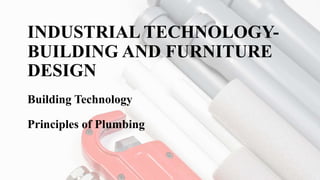 INDUSTRIAL TECHNOLOGY-
BUILDING AND FURNITURE
DESIGN
Building Technology
Principles of Plumbing
 