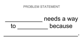 ___________ needs a way
to _________ because
______________________.
PROBLEM STATEMENT
 