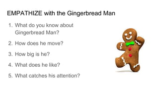 EMPATHIZE with the Gingerbread Man
1. What do you know about
Gingerbread Man?
2. How does he move?
3. How big is he?
4. What does he like?
5. What catches his attention?
 