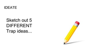 IDEATE
Sketch out 5
DIFFERENT
Trap ideas...
 