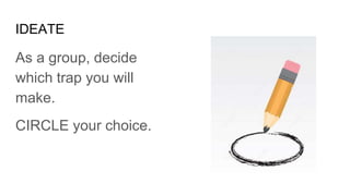 IDEATE
As a group, decide
which trap you will
make.
CIRCLE your choice.
 