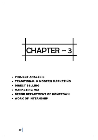 39
CHAPTER – 3
 PROJECT ANALYSIS
 TRADITIONAL & MODERN MARKETING
 DIRECT SELLING
 MARKETING MIX
 DECOR DEPARTMENT OF HOMETOWN
 WORK OF INTERNSHIP
 