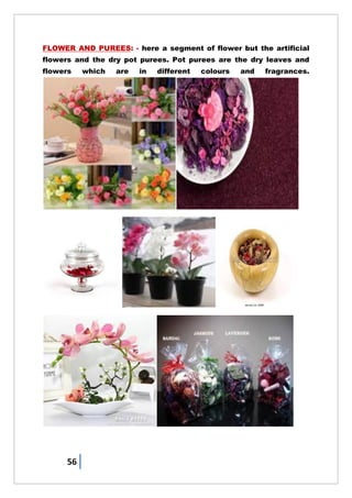 56
FLOWER AND PUREES: - here a segment of flower but the artificial
flowers and the dry pot purees. Pot purees are the dry leaves and
flowers which are in different colours and fragrances.
 