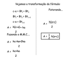 c-a = Bt 1  + Bt 2 Bt 1  + Bt 2  = Bt 1 +2   c-a = Bt 1+2 h(c-a) 2 hc-ha+2ha  2 hc+ha 2 Vejamos a transformação da fórmula: A =  + ha A =  A =  Fatorando... A =  h(a+c) 2 h(a+c) A =  1 2 Fazendo o M.M.C.... 