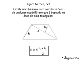 Agora tá fácil, né? Existe uma fórmula para calcular a área de qualquer quadrilátero que é baseada na área de dois triângulos: S = d h 1  + h 2 2 d h 2 h 1 Ângulo reto 