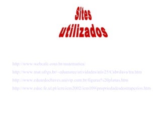 Sites utilizados http://www.webcalc.com.br/matematica/ http://www.mat.ufrgs.br/~edumatec/atividades/ativ25/CabriJava/tra.htm http://www.eduardochaves.uaivip.com.br/figuras%20planas.htm http://www.educ.fc.ul.pt/icm/icm2002/icm109/propriedadesdostrapezios.htm   