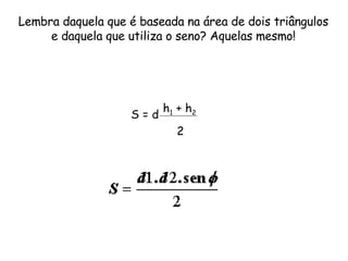 Lembra daquela que é baseada na área de dois triângulos e daquela que utiliza o seno? Aquelas mesmo! S = d h 1  + h 2 2 