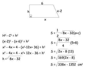 6 x x-2 h H 2  - C 2  = h 2 (x-2) 2  - (x-6) 2  = h 2 x 2  - 4x + 4 - (x 2 -12x+ 36) = h 2 x 2  - 4x + 4 - x 2 + 12x - 36 = h 2 h =  8x - 32 S =  8x - 32(a+c)  1 2 S =  (5+8)  8x - 32 4 S =  2x - 8 (13) S =  169(2x - 8) S =  338x - 1352  cm 2 