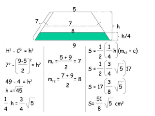 h/4 h 5 9 H 2  - C 2  = h 2 7 7 2  -  = h 2 9-5  2 2 49 - 4   = h 2 h =  45 m t  =  = 7 5 + 9 2 m t2  =  = 8  7 + 9 2 7 h =  5 1 4 3 4 S =  h (m t2  + c) 1 2 1 4 S =  5  17 1 2 3 4 S = 17  5 3 8 S=  5  cm 2 51 8 8 