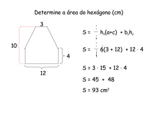 Determine a área do hexágono (cm)   12 4 10 3 S =  h t (a+c)  + b r h r 1 2 S =  6(3 + 12)  + 12  ·  4 1 2 S = 3  ·  15  + 12  ·  4 S = 45  +  48 S = 93 cm 2 