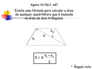 Agora tá fácil, né? Existe uma fórmula para calcular a área de qualquer quadrilátero que é baseada na área de dois triângulos: S = d h 1  + h 2 2 d h 2 h 1 Ângulo reto 
