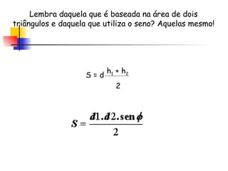 Lembra daquela que é baseada na área de dois triângulos e daquela que utiliza o seno? Aquelas mesmo! S = d h 1  + h 2 2 