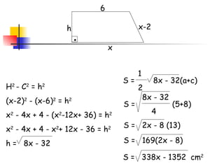 6 x x-2 h H 2  - C 2  = h 2 (x-2) 2  - (x-6) 2  = h 2 x 2  - 4x + 4 - (x 2 -12x+ 36) = h 2 x 2  - 4x + 4 - x 2 + 12x - 36 = h 2 h =  8x - 32 S =  8x - 32(a+c)  1 2 S =  (5+8)  8x - 32 4 S =  2x - 8 (13) S =  169(2x - 8) S =  338x - 1352  cm 2 