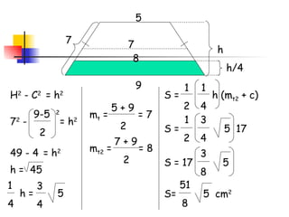 h/4 h 5 9 H 2  - C 2  = h 2 7 7 2  -  = h 2 9-5  2 2 49 - 4   = h 2 h =  45 m t  =  = 7 5 + 9 2 m t2  =  = 8  7 + 9 2 7 h =  5 1 4 3 4 S =  h (m t2  + c) 1 2 1 4 S =  5  17 1 2 3 4 S = 17  5 3 8 S=  5  cm 2 51 8 8 