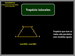 DICIONÁTICA
O dicionário da matemática
     by Prof. Materaldo


                                    Trapézio isósceles



                                D          C

                                                         Trapézio que tem os
                                                         lados não-paralelos
                          A                         B    com medidas iguais.


                              med (AD) = med (BC)
 