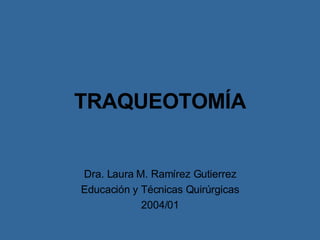 TRAQUEOTOMÍA Dra. Laura M. Ramírez Gutierrez Educación y Técnicas Quirúrgicas 2004/01 