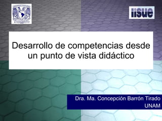 Desarrollo de competencias desde un punto de vista didáctico Dra. Ma. Concepción Barrón Tirado UNAM 