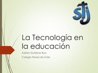 La Tecnología en
la educación
Adrián Gutiérrez Ruiz
Colegio Teresa de Ávila
 