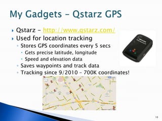 Qstarz - http://www.qstarz.com/Used for location tracking Stores GPS coordinates every 5 secsGets precise latitude, longitudeSpeed and elevation dataSaves waypoints and track dataTracking since 9/2010 – 700K coordinates!10My Gadgets – Qstarz GPS
