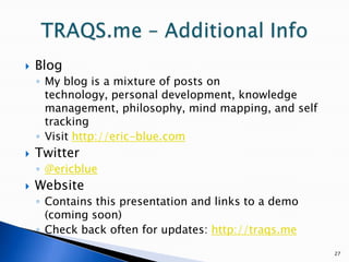 27TRAQS.me – Additional Info BlogMy blog is a mixture of posts on technology, personal development, knowledge management, philosophy, mind mapping, and self trackingVisit http://eric-blue.comTwitter@ericblueWebsiteContains this presentation and links to a demo (coming soon)Check back often for updates: http://traqs.me