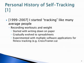 [1999-2007] I started “tracking” like many average peopleRecording workouts and weightStarted with writing down on paperGradually evolved to spreadsheetsExperimented with multiple software applications for fitness tracking (e.g. CrossTrainer.ca)4Personal History of Self-Tracking [1]
