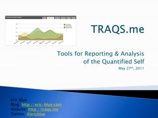 TRAQS.me Tools for Reporting & Analysis of the Quantified Self May 27th, 2011 Eric Blue Blog: http://eric-blue.com Website: http://traqs.me Twitter: @ericblue 