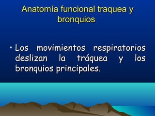 Anatomía funcional traquea yAnatomía funcional traquea y
bronquiosbronquios
• Los movimientos respiratoriosLos movimientos respiratorios
deslizan la tráquea y losdeslizan la tráquea y los
bronquios principales.bronquios principales.
 