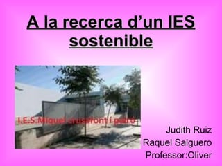 A la recerca d’un IES sostenible Judith Ruiz Raquel Salguero Professor:Oliver 