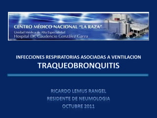 INFECCIONES RESPIRATORIAS ASOCIADAS A VENTILACION TRAQUEOBRONQUITIS  RICARDO LEMUS RANGEL RESIDENTE DE NEUMOLOGIA OCTUBRE 2011 