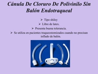 Cánula De Cloruro De Polivinilo Sin
       Balón Endotraqueal
                           Tipo shiley
                         Libre de latex.
                   Presenta buena tolerancia.
  Se utiliza en pacientes traqueostomizados cuando no precisan
                          inflado de balón.
 
