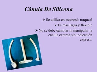 Cánula De Silicona
        Se utiliza en estenosis traqueal
               Es más larga y flexible
    No se debe cambiar ni manipular la
           cánula externa sin indicación
                                 expresa.
 