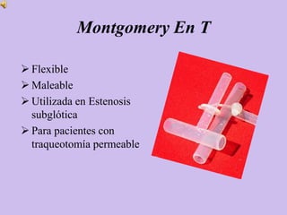 Montgomery En T

 Flexible
 Maleable
 Utilizada en Estenosis
  subglótica
 Para pacientes con
  traqueotomía permeable
 