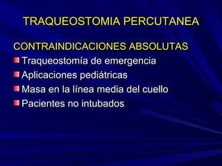 TRAQUEOSTOMIA PERCUTANEATRAQUEOSTOMIA PERCUTANEA
CONTRAINDICACIONES ABSOLUTASCONTRAINDICACIONES ABSOLUTAS
Traqueostomía de emergenciaTraqueostomía de emergencia
Aplicaciones pediátricasAplicaciones pediátricas
Masa en la línea media del cuelloMasa en la línea media del cuello
Pacientes no intubadosPacientes no intubados
 