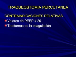 TRAQUEOSTOMIA PERCUTANEATRAQUEOSTOMIA PERCUTANEA
CONTRAINDICACIONES RELATIVASCONTRAINDICACIONES RELATIVAS
Valores de PEEPValores de PEEP ≥ 20≥ 20
Trastornos de la coagulaciónTrastornos de la coagulación
 