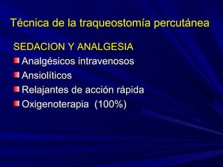 Técnica de la traqueostomía percutáneaTécnica de la traqueostomía percutánea
SEDACION Y ANALGESIASEDACION Y ANALGESIA
Analgésicos intravenososAnalgésicos intravenosos
AnsiolíticosAnsiolíticos
Relajantes de acción rápidaRelajantes de acción rápida
Oxigenoterapia (100%)Oxigenoterapia (100%)
 