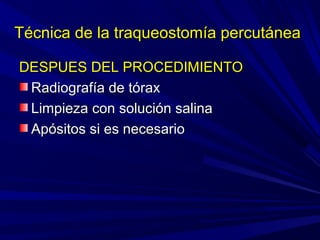 Técnica de la traqueostomía percutáneaTécnica de la traqueostomía percutánea
DESPUES DEL PROCEDIMIENTODESPUES DEL PROCEDIMIENTO
Radiografía de tóraxRadiografía de tórax
Limpieza con solución salinaLimpieza con solución salina
Apósitos si es necesarioApósitos si es necesario
 