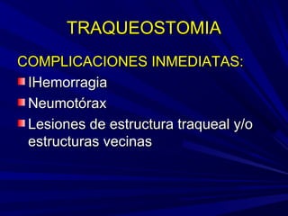 TRAQUEOSTOMIATRAQUEOSTOMIA
COMPLICACIONES INMEDIATAS:COMPLICACIONES INMEDIATAS:
IHemorragiaIHemorragia
NeumotóraxNeumotórax
Lesiones de estructura traqueal y/oLesiones de estructura traqueal y/o
estructuras vecinasestructuras vecinas
 