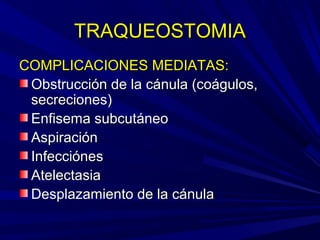 TRAQUEOSTOMIATRAQUEOSTOMIA
COMPLICACIONES MEDIATAS:COMPLICACIONES MEDIATAS:
Obstrucción de la cánula (coágulos,Obstrucción de la cánula (coágulos,
secreciones)secreciones)
Enfisema subcutáneoEnfisema subcutáneo
AspiraciónAspiración
InfecciónesInfecciónes
AtelectasiaAtelectasia
Desplazamiento de la cánulaDesplazamiento de la cánula
 