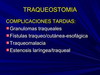 TRAQUEOSTOMIATRAQUEOSTOMIA
COMPLICACIONES TARDIAS:COMPLICACIONES TARDIAS:
Granulomas traquealesGranulomas traqueales
Fístulas traqueo/cutánea-esofágicaFístulas traqueo/cutánea-esofágica
TraqueomalaciaTraqueomalacia
Estenosis laríngea/traquealEstenosis laríngea/traqueal
 