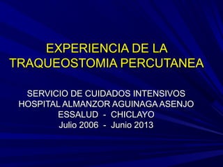 EXPERIENCIA DE LAEXPERIENCIA DE LA
TRAQUEOSTOMIA PERCUTANEATRAQUEOSTOMIA PERCUTANEA
SERVICIO DE CUIDADOS INTENSIVOSSERVICIO DE CUIDADOS INTENSIVOS
HOSPITAL ALMANZOR AGUINAGA ASENJOHOSPITAL ALMANZOR AGUINAGA ASENJO
ESSALUD - CHICLAYOESSALUD - CHICLAYO
Julio 2006 - Junio 2013Julio 2006 - Junio 2013
 
